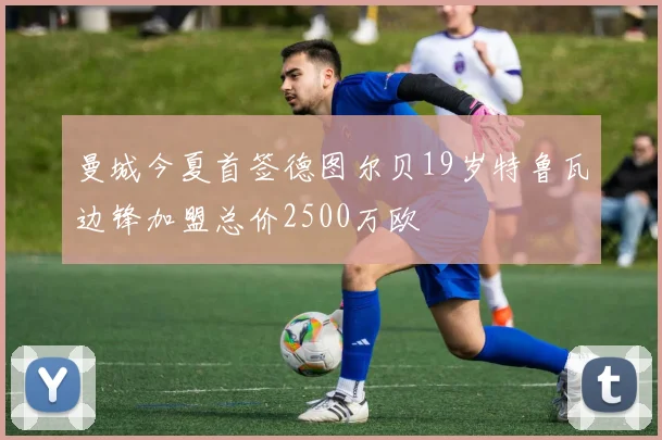 曼城今夏首签德图尔贝19岁特鲁瓦边锋加盟总价2500万欧