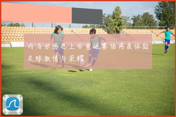 内马尔感恩上帝重返赛场再度体验足球激情与荣耀