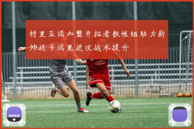 特里亚诺加盟开拓者教练组助力新帅迈卡诺里进攻战术提升