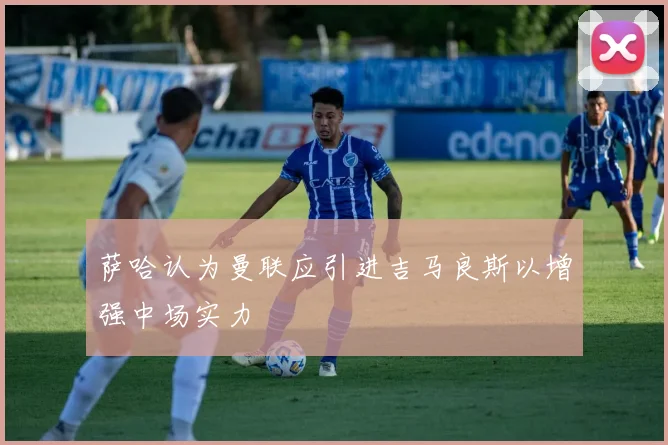 萨哈认为曼联应引进吉马良斯以增强中场实力