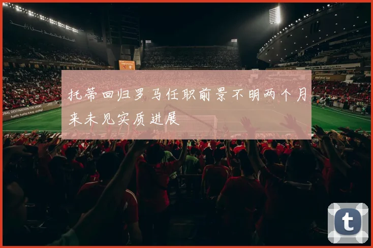 托蒂回归罗马任职前景不明两个月来未见实质进展