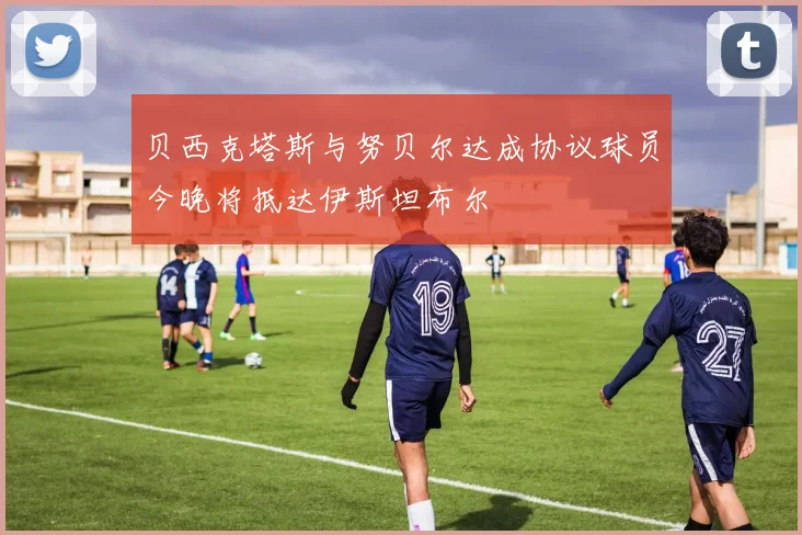 贝西克塔斯与努贝尔达成协议球员今晚将抵达伊斯坦布尔