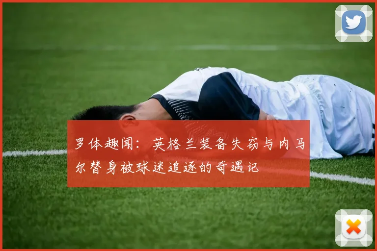 罗体趣闻：英格兰装备失窃与内马尔替身被球迷追逐的奇遇记