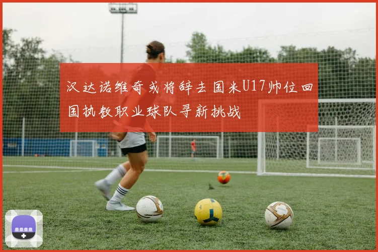 汉达诺维奇或将辞去国米U17帅位回国执教职业球队寻新挑战