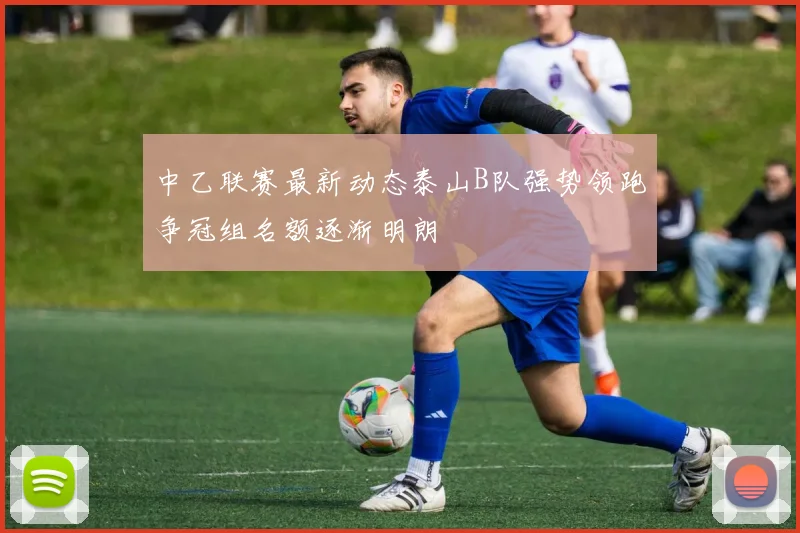 中乙联赛最新动态泰山B队强势领跑争冠组名额逐渐明朗