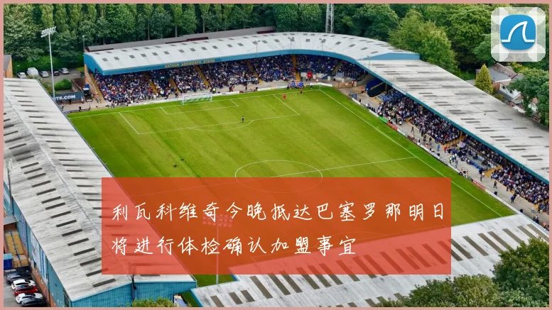 利瓦科维奇今晚抵达巴塞罗那明日将进行体检确认加盟事宜