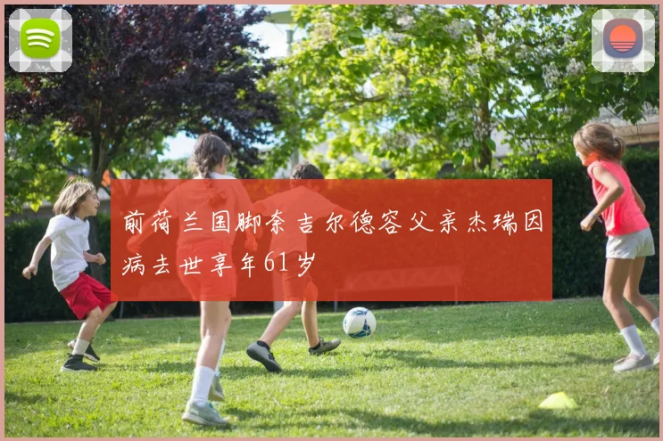 前荷兰国脚奈吉尔德容父亲杰瑞因病去世享年61岁