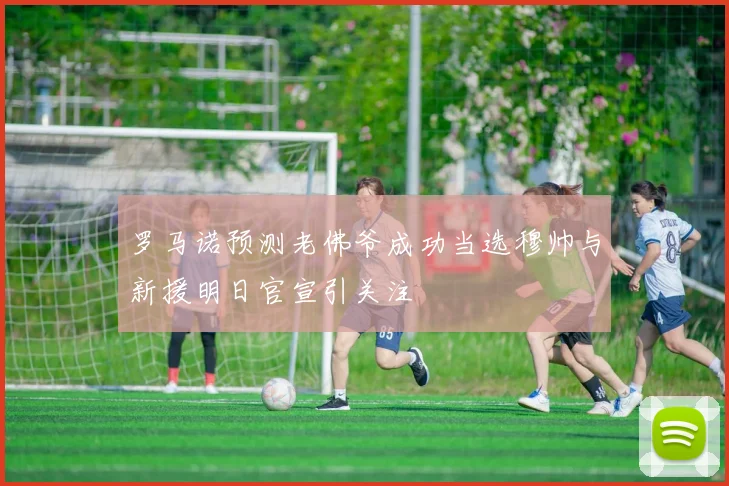 罗马诺预测老佛爷成功当选穆帅与新援明日官宣引关注