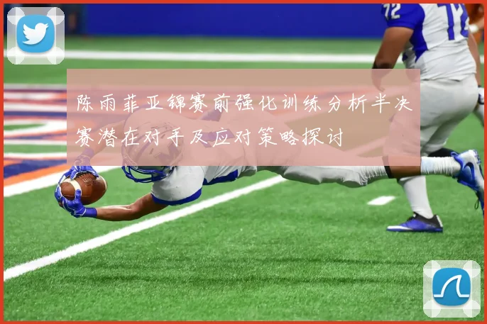 陈雨菲亚锦赛前强化训练分析半决赛潜在对手及应对策略探讨