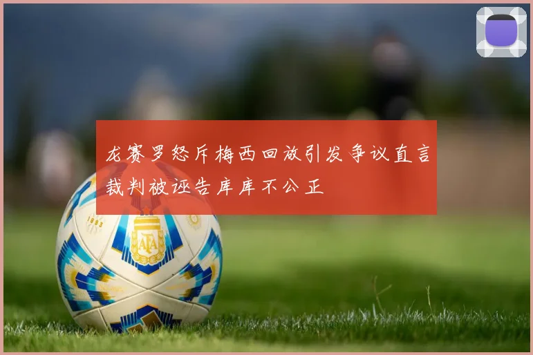 龙赛罗怒斥梅西回放引发争议直言裁判被诬告库库不公正