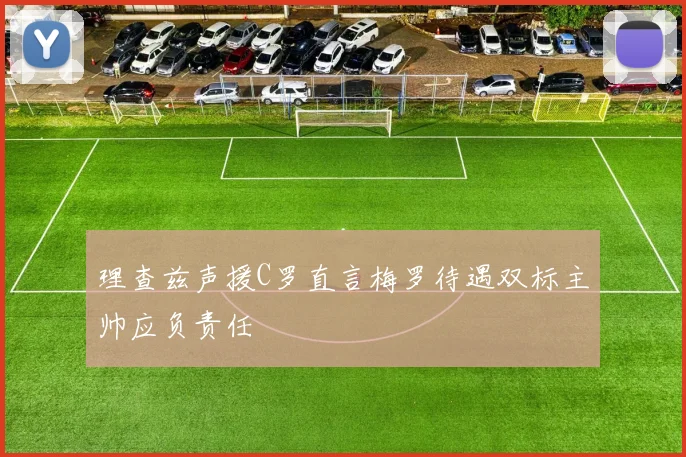 理查兹声援C罗直言梅罗待遇双标主帅应负责任