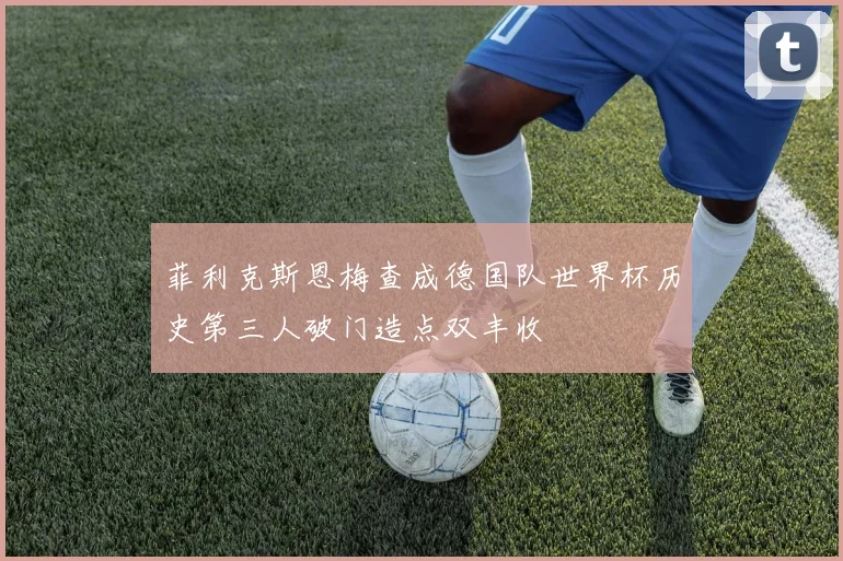 菲利克斯恩梅查成德国队世界杯历史第三人破门造点双丰收