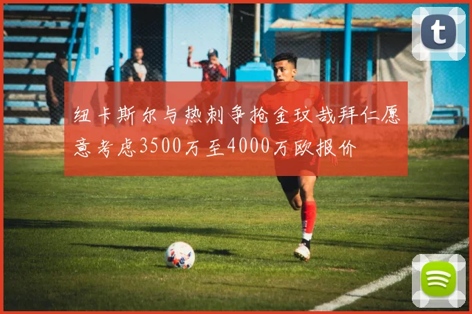 纽卡斯尔与热刺争抢金玟哉拜仁愿意考虑3500万至4000万欧报价