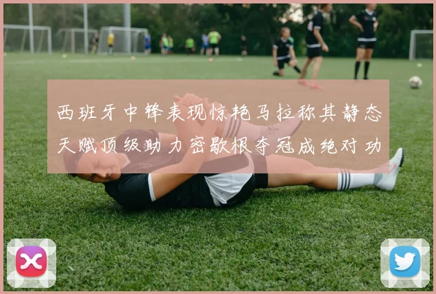 西班牙中锋表现惊艳马拉称其静态天赋顶级助力密歇根夺冠成绝对功臣