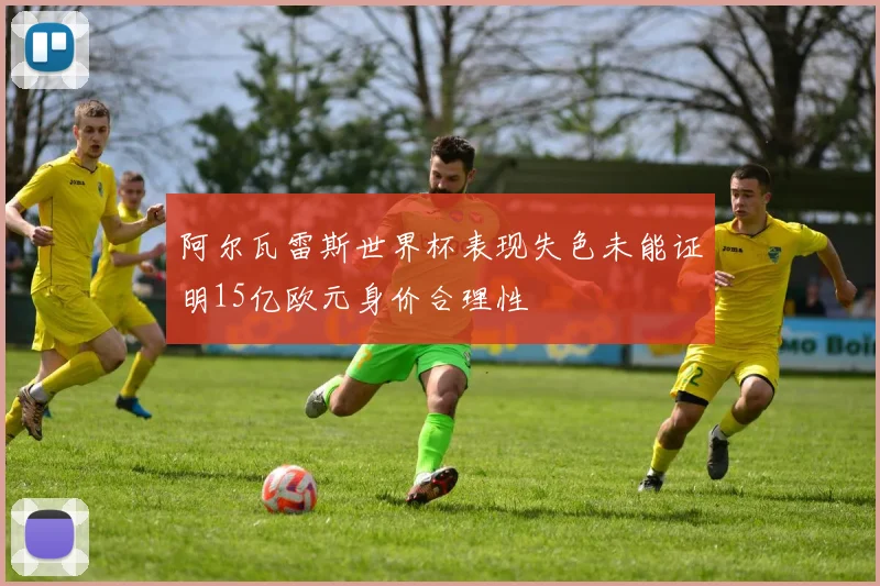阿尔瓦雷斯世界杯表现失色未能证明15亿欧元身价合理性