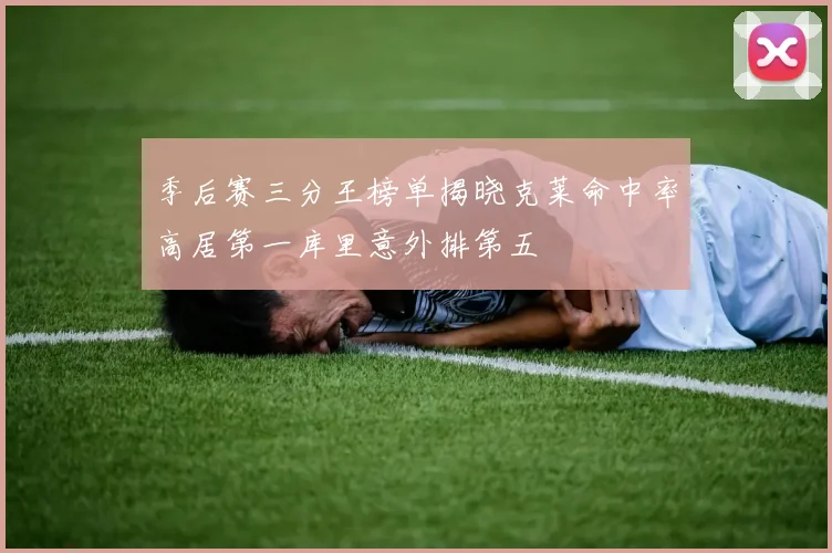 季后赛三分王榜单揭晓克莱命中率高居第一库里意外排第五
