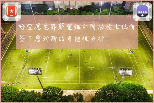 哈登愿意降薪重组合同助骑士低价签下詹姆斯的可能性分析