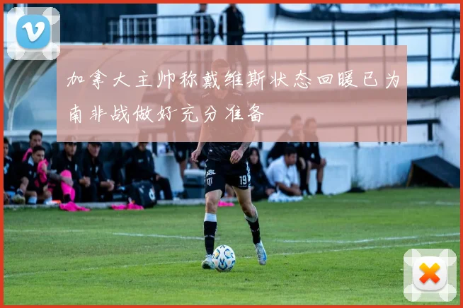 加拿大主帅称戴维斯状态回暖已为南非战做好充分准备