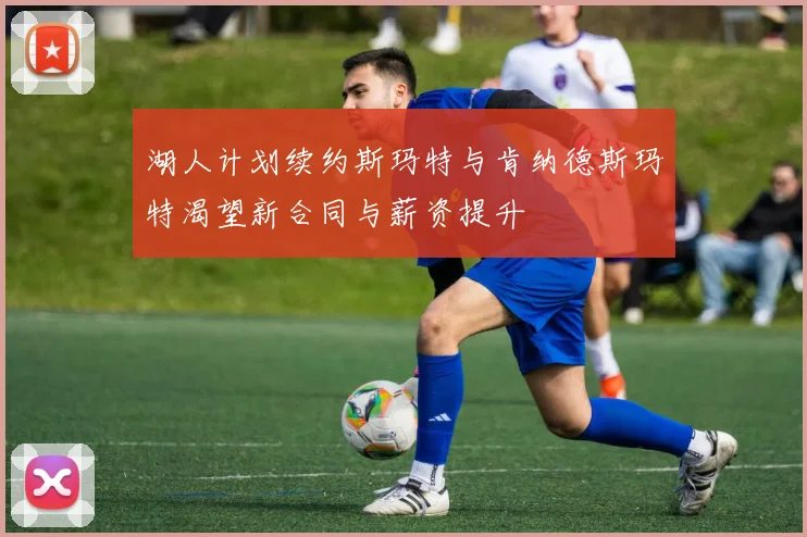 湖人计划续约斯玛特与肯纳德斯玛特渴望新合同与薪资提升