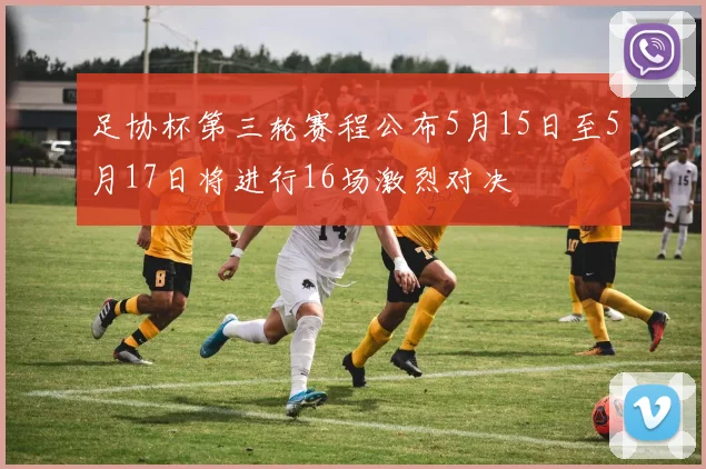 足协杯第三轮赛程公布5月15日至5月17日将进行16场激烈对决