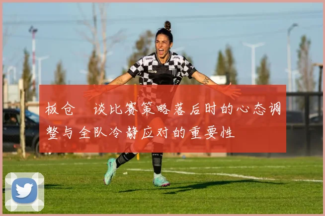 板仓滉谈比赛策略落后时的心态调整与全队冷静应对的重要性