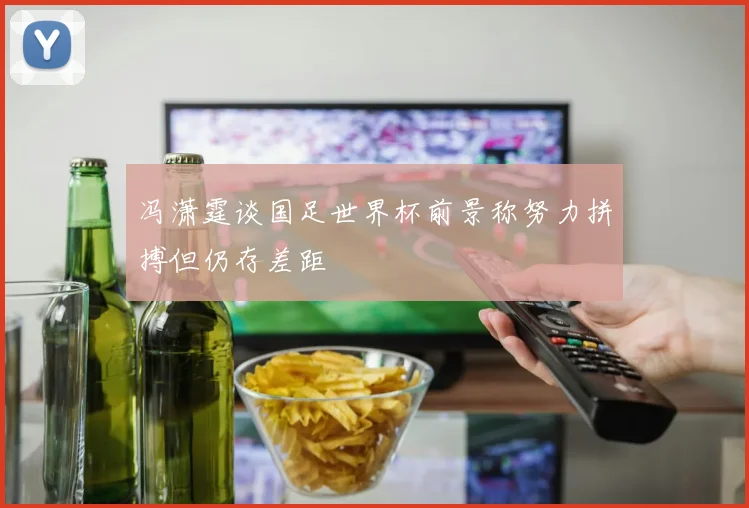 冯潇霆谈国足世界杯前景称努力拼搏但仍存差距