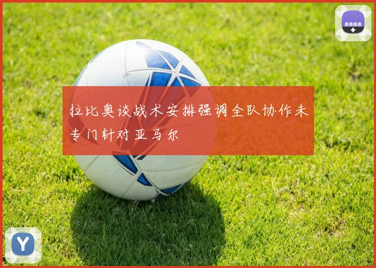 拉比奥谈战术安排强调全队协作未专门针对亚马尔