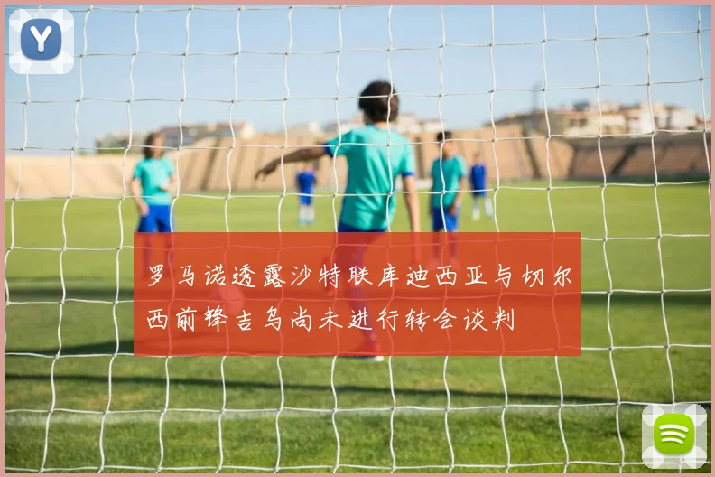 罗马诺透露沙特联库迪西亚与切尔西前锋吉乌尚未进行转会谈判