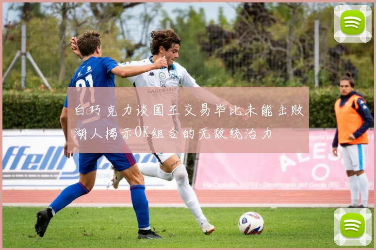 白巧克力谈国王交易毕比未能击败湖人揭示OK组合的无敌统治力